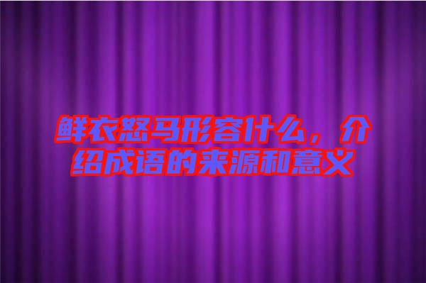 鮮衣怒馬形容什么，介紹成語的來源和意義
