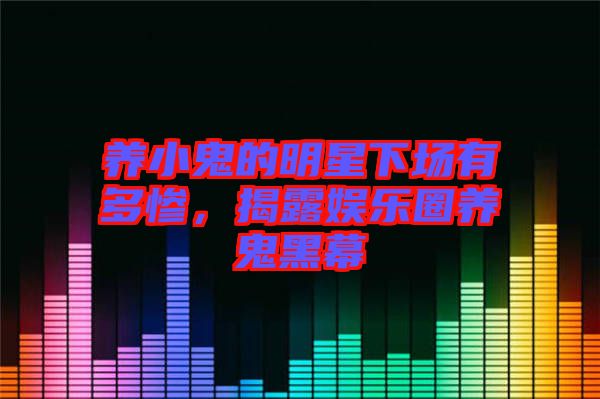 養(yǎng)小鬼的明星下場(chǎng)有多慘，揭露娛樂(lè)圈養(yǎng)鬼黑幕