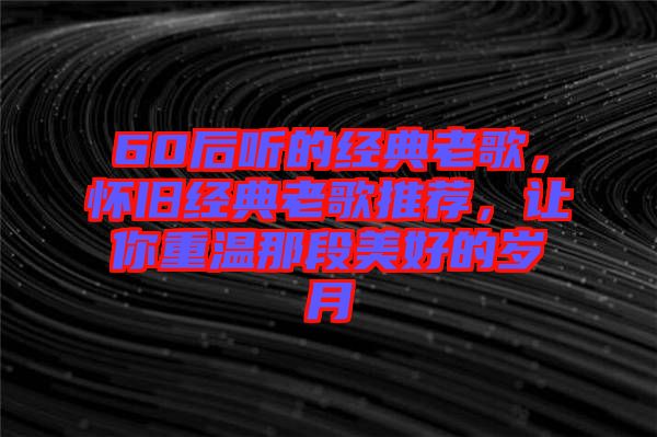 60后聽的經(jīng)典老歌，懷舊經(jīng)典老歌推薦，讓你重溫那段美好的歲月