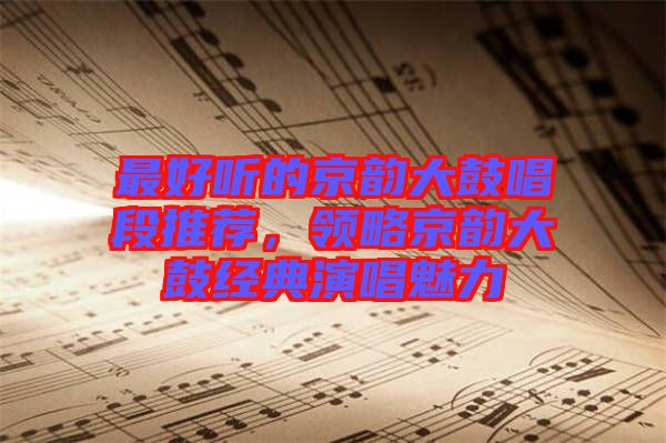 最好聽的京韻大鼓唱段推薦，領(lǐng)略京韻大鼓經(jīng)典演唱魅力
