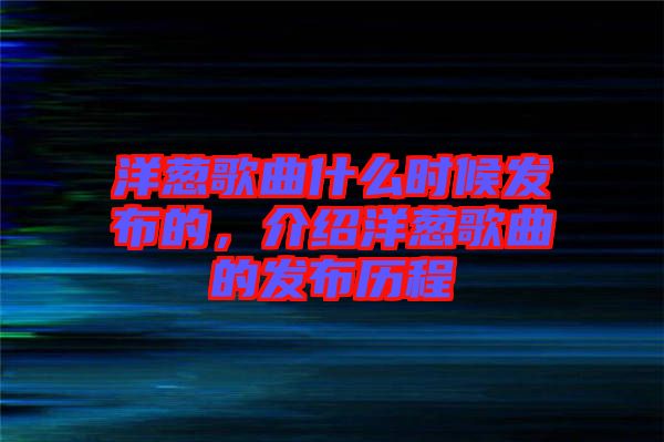 洋蔥歌曲什么時候發(fā)布的，介紹洋蔥歌曲的發(fā)布歷程