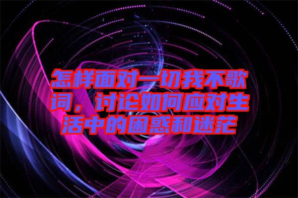 怎樣面對一切我不歌詞，討論如何應(yīng)對生活中的困惑和迷茫