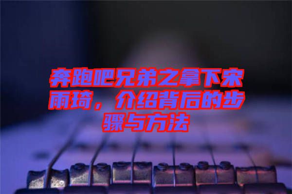 奔跑吧兄弟之拿下宋雨琦，介紹背后的步驟與方法