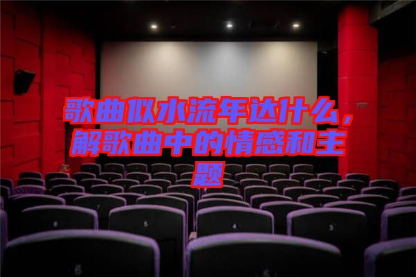 歌曲似水流年達(dá)什么，解歌曲中的情感和主題