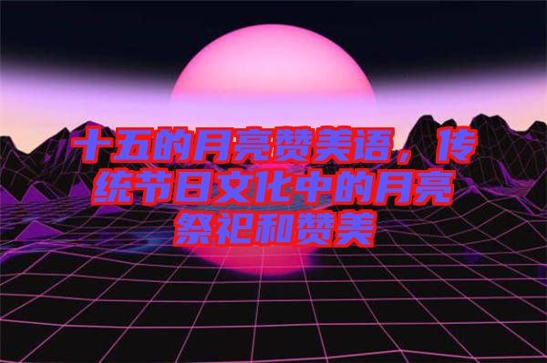 十五的月亮贊美語，傳統(tǒng)節(jié)日文化中的月亮祭祀和贊美