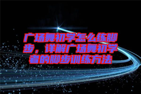 廣場(chǎng)舞初學(xué)怎么練腳步，詳解廣場(chǎng)舞初學(xué)者的腳步訓(xùn)練方法