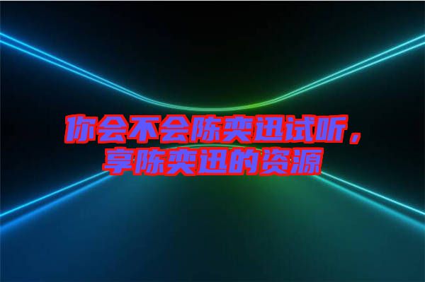 你會(huì)不會(huì)陳奕迅試聽(tīng)，享陳奕迅的資源