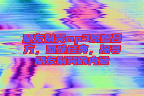 朋友別哭mp3原唱呂方，回味經典，探尋朋友別哭的內涵
