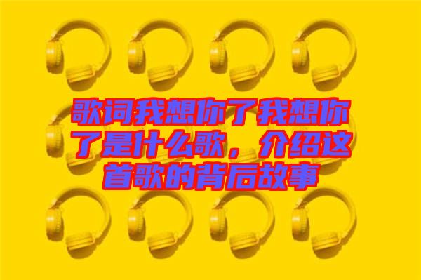 歌詞我想你了我想你了是什么歌，介紹這首歌的背后故事