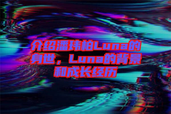 介紹潘瑋柏Luna的身世，Luna的背景和成長經(jīng)歷