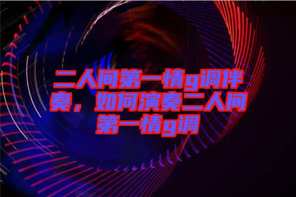 二人間第一情g調(diào)伴奏，如何演奏二人間第一情g調(diào)