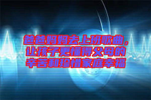 爸爸媽媽去上班歌曲，讓孩子更懂得父母的辛苦和珍惜家庭幸福