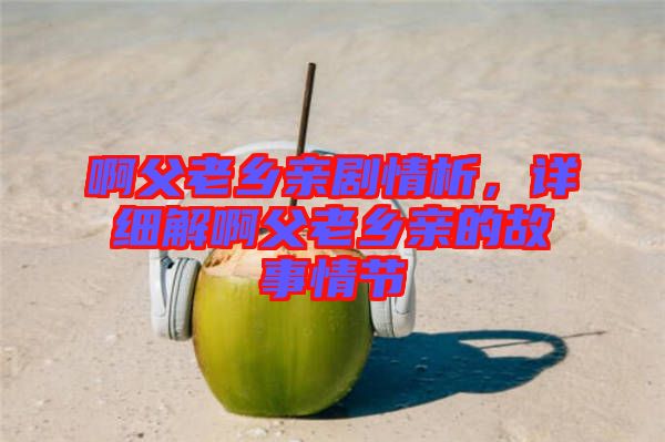 啊父老鄉(xiāng)親劇情析，詳細解啊父老鄉(xiāng)親的故事情節(jié)