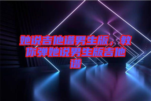 她說(shuō)吉他譜男生版，教你彈她說(shuō)男生版吉他譜