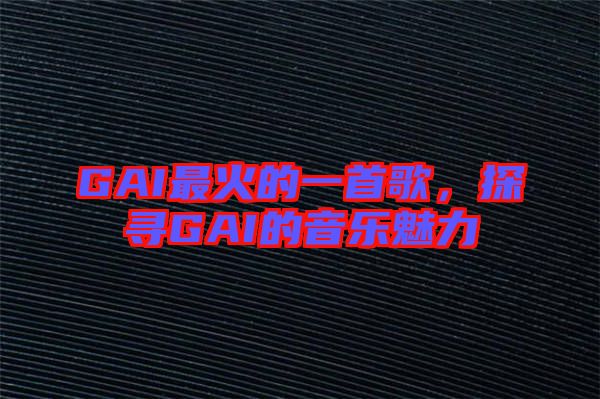 GAI最火的一首歌，探尋GAI的音樂魅力