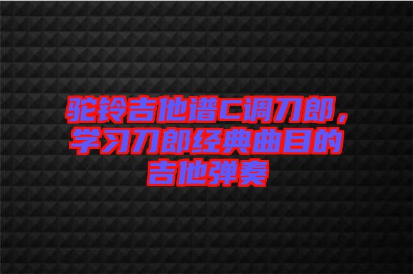 駝鈴吉他譜C調(diào)刀郎，學(xué)習(xí)刀郎經(jīng)典曲目的吉他彈奏