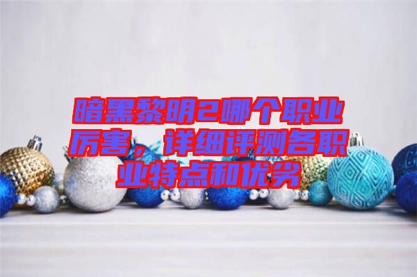 暗黑黎明2哪個(gè)職業(yè)厲害，詳細(xì)評(píng)測(cè)各職業(yè)特點(diǎn)和優(yōu)劣