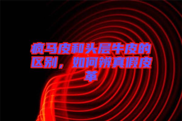 瘋馬皮和頭層牛皮的區(qū)別，如何辨真假皮革