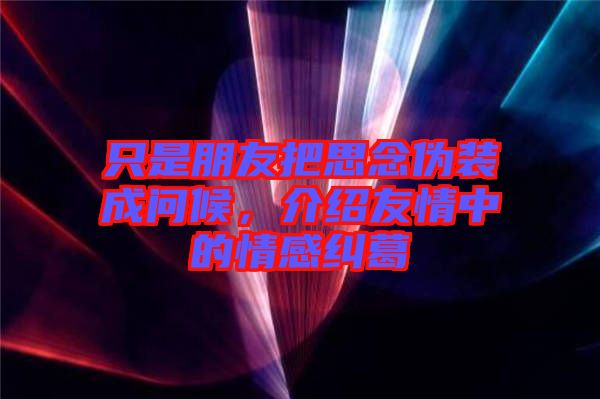只是朋友把思念偽裝成問(wèn)候，介紹友情中的情感糾葛