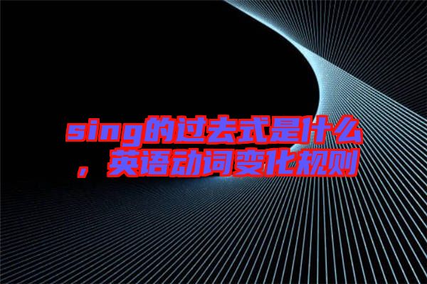 sing的過(guò)去式是什么，英語(yǔ)動(dòng)詞變化規(guī)則