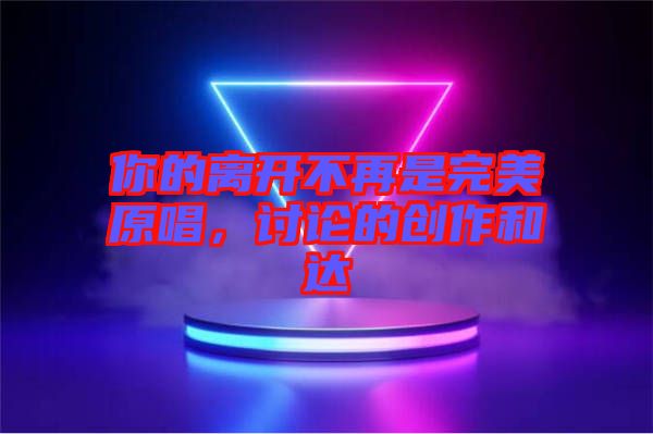 你的離開不再是完美原唱，討論的創(chuàng)作和達(dá)