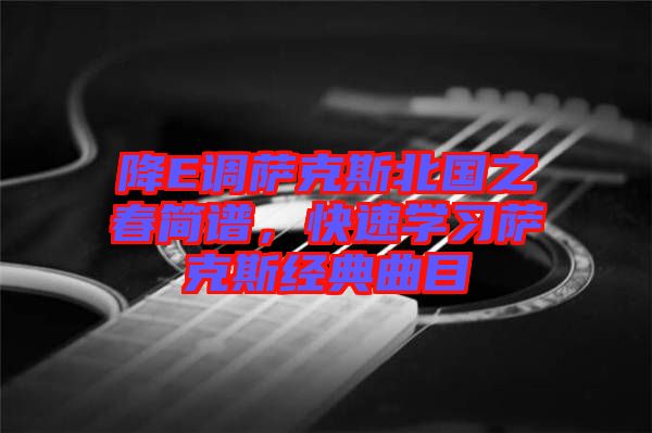降E調(diào)薩克斯北國(guó)之春簡(jiǎn)譜，快速學(xué)習(xí)薩克斯經(jīng)典曲目