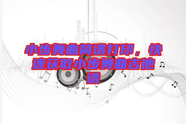 小步舞曲簡譜打印，快速獲取小步舞曲吉他譜