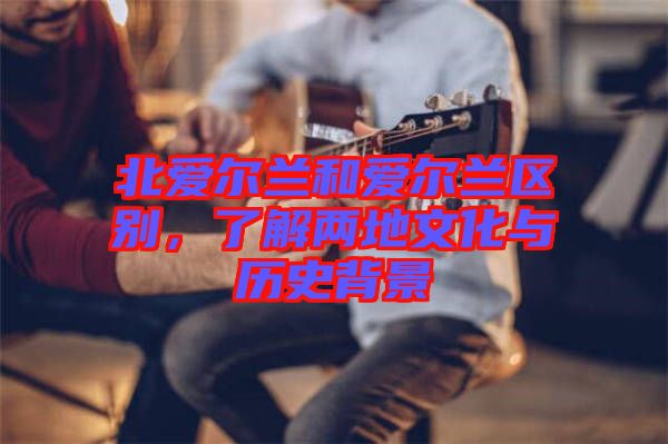 北愛(ài)爾蘭和愛(ài)爾蘭區(qū)別，了解兩地文化與歷史背景
