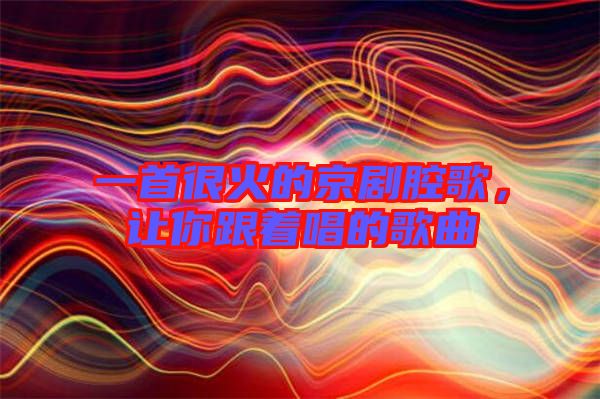 一首很火的京劇腔歌，讓你跟著唱的歌曲