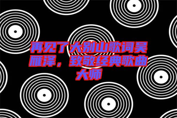 再見了大別山歌詞吳雁澤，致敬經(jīng)典歌曲大師