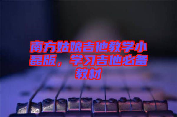 南方姑娘吉他教學(xué)小磊版，學(xué)習(xí)吉他必備教材