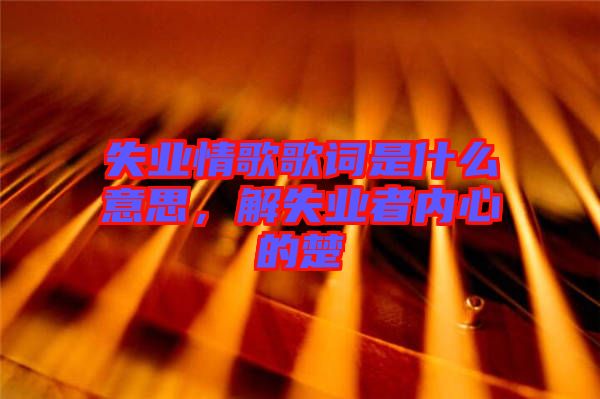 失業(yè)情歌歌詞是什么意思，解失業(yè)者內心的楚