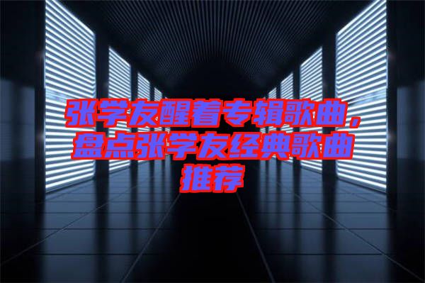 張學友醒著專輯歌曲，盤點張學友經(jīng)典歌曲推薦