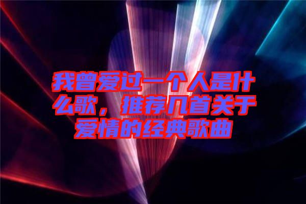 我曾愛過一個(gè)人是什么歌，推薦幾首關(guān)于愛情的經(jīng)典歌曲