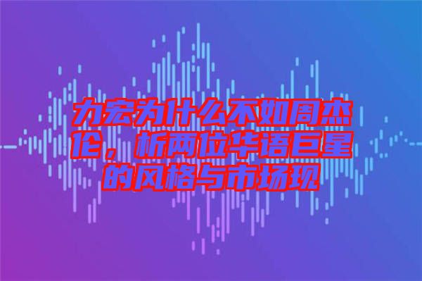 力宏為什么不如周杰倫，析兩位華語(yǔ)巨星的風(fēng)格與市場(chǎng)現(xiàn)
