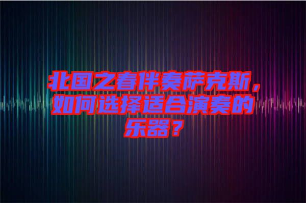 北國之春伴奏薩克斯，如何選擇適合演奏的樂器？