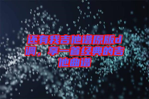 還有我吉他譜原版d調(diào)，享一首經(jīng)典的吉他曲譜