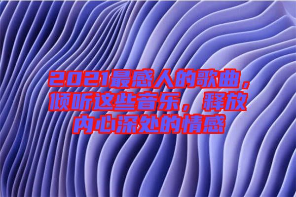 2021最感人的歌曲，傾聽這些音樂，釋放內(nèi)心深處的情感