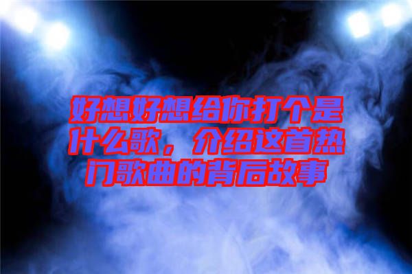 好想好想給你打個(gè)是什么歌，介紹這首熱門(mén)歌曲的背后故事