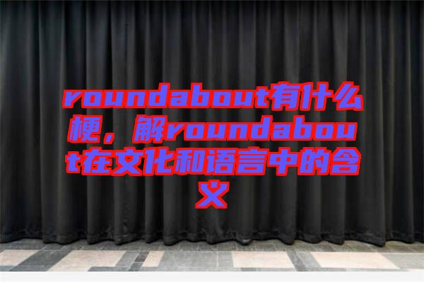roundabout有什么梗，解roundabout在文化和語(yǔ)言中的含義