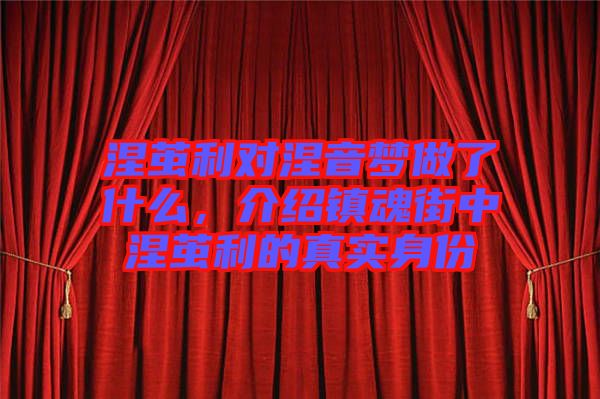 涅繭利對(duì)涅音夢(mèng)做了什么，介紹鎮(zhèn)魂街中涅繭利的真實(shí)身份
