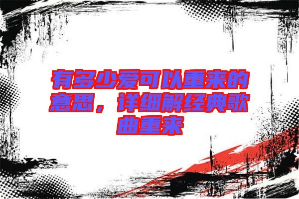 有多少愛(ài)可以重來(lái)的意思，詳細(xì)解經(jīng)典歌曲重來(lái)