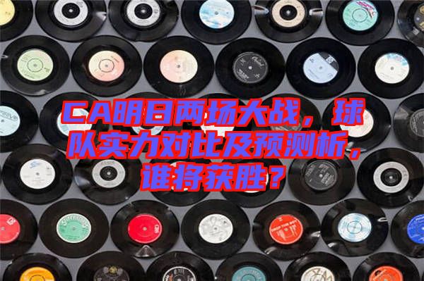 CA明日兩場大戰(zhàn)，球隊實力對比及預(yù)測析，誰將獲勝？