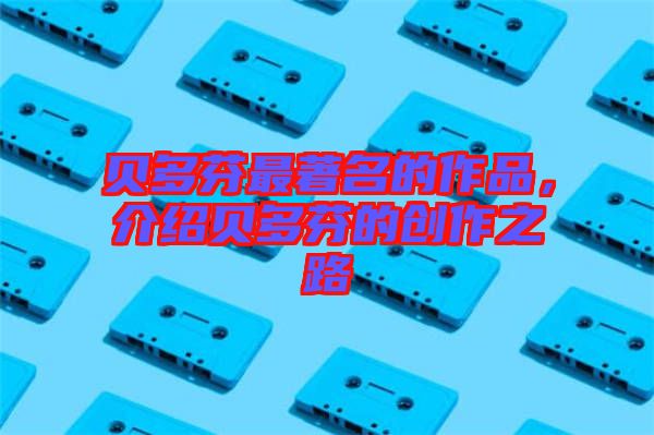 貝多芬最著名的作品，介紹貝多芬的創(chuàng)作之路