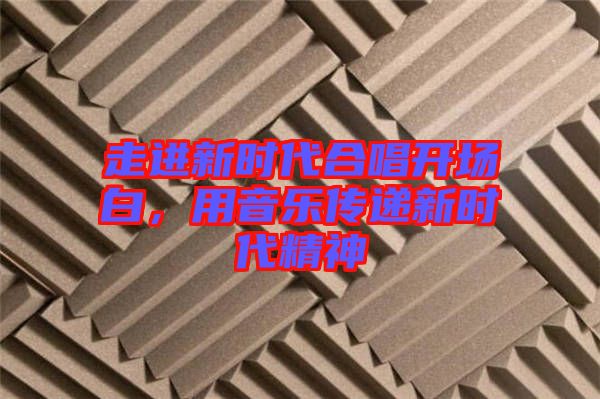走進(jìn)新時(shí)代合唱開場白，用音樂傳遞新時(shí)代精神