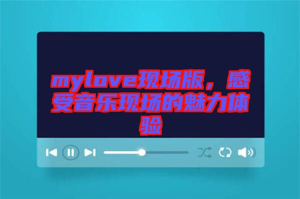 mylove現(xiàn)場(chǎng)版，感受音樂(lè)現(xiàn)場(chǎng)的魅力體驗(yàn)