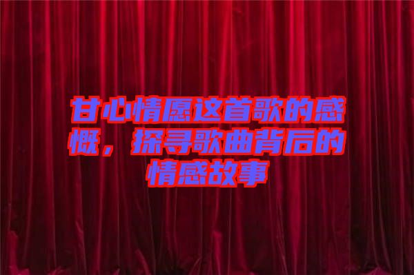 甘心情愿這首歌的感慨，探尋歌曲背后的情感故事