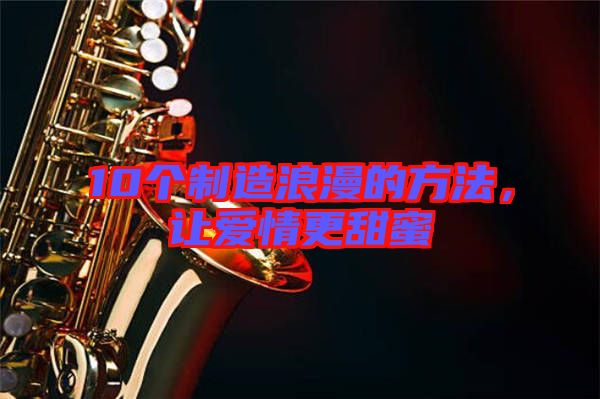 10個(gè)制造浪漫的方法，讓愛情更甜蜜