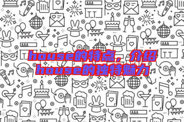 house的特點(diǎn)，介紹house的獨(dú)特魅力