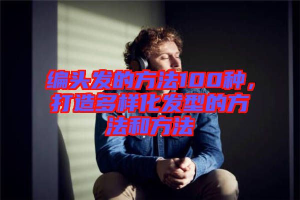 編頭發(fā)的方法100種，打造多樣化發(fā)型的方法和方法